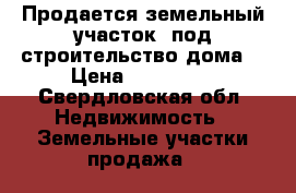 Продается земельный участок, под строительство дома. › Цена ­ 100 000 - Свердловская обл. Недвижимость » Земельные участки продажа   